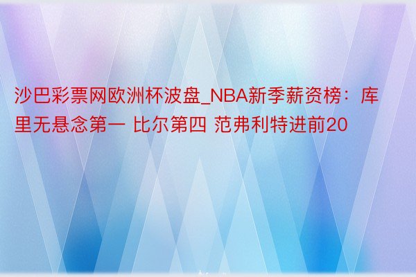 沙巴彩票网欧洲杯波盘_NBA新季薪资榜：库里无悬念第一 比尔第四 范弗利特进前20