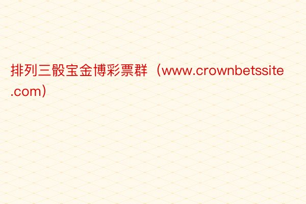 排列三骰宝金博彩票群（www.crownbetssite.com）