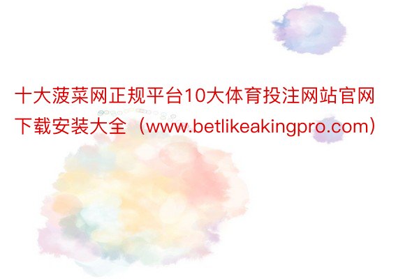 十大菠菜网正规平台10大体育投注网站官网下载安装大全（www.betlikeakingpro.com）