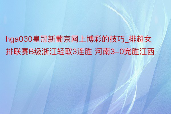 hga030皇冠新葡京网上博彩的技巧_排超女排联赛B级浙江轻取3连胜 河南3-0完胜江西