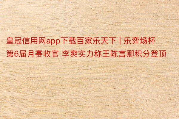 皇冠信用网app下载百家乐天下 | 乐弈场杯第6届月赛收官 李爽实力称王陈言卿积分登顶