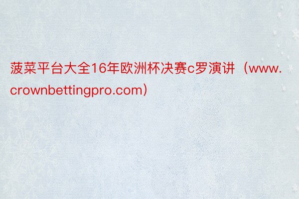 菠菜平台大全16年欧洲杯决赛c罗演讲（www.crownbettingpro.com）