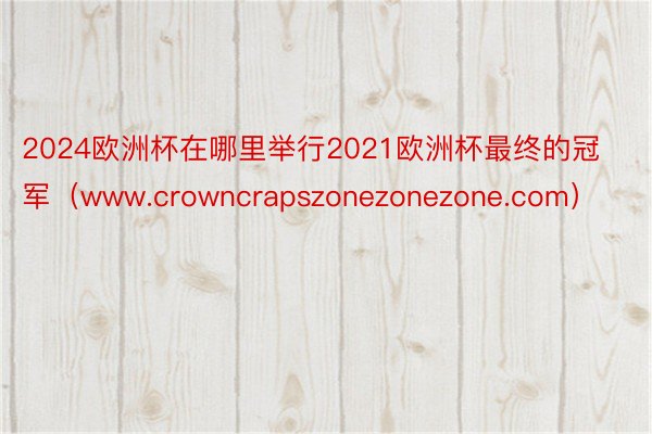 2024欧洲杯在哪里举行2021欧洲杯最终的冠军（www.crowncrapszonezonezone.com）