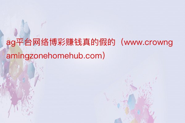 ag平台网络博彩赚钱真的假的（www.crowngamingzonehomehub.com）