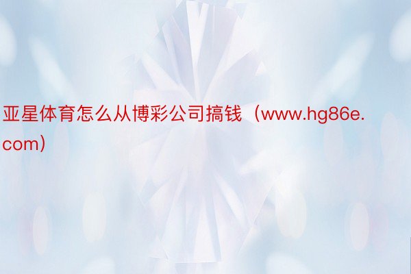 亚星体育怎么从博彩公司搞钱（www.hg86e.com）