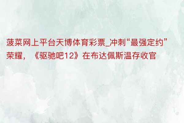 菠菜网上平台天博体育彩票_冲刺“最强定约”荣耀，《驱驰吧12》在布达佩斯温存收官