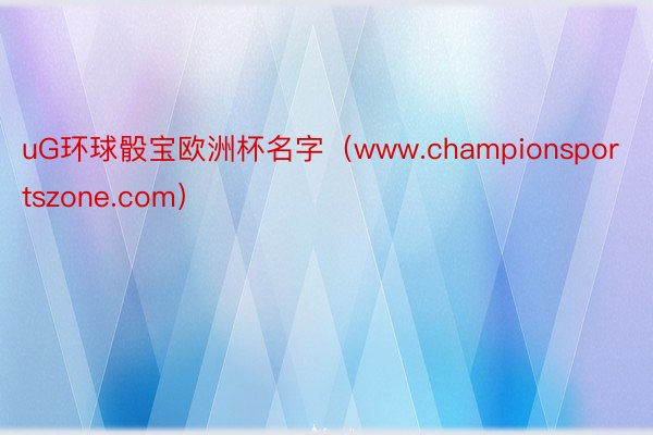 uG环球骰宝欧洲杯名字（www.championsportszone.com）