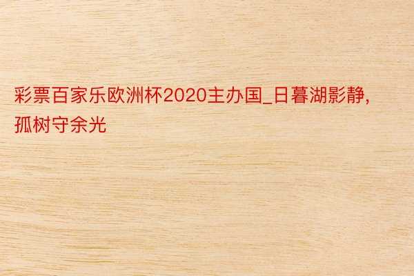 彩票百家乐欧洲杯2020主办国_日暮湖影静, 孤树守余光