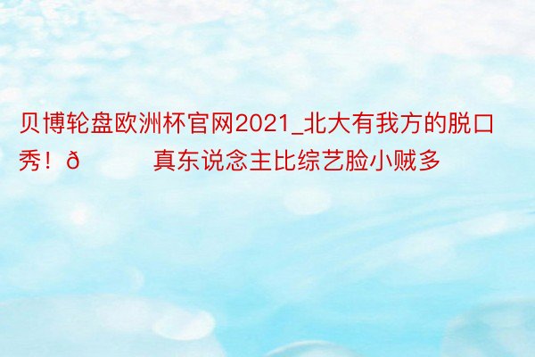 贝博轮盘欧洲杯官网2021_北大有我方的脱口秀！🐟真东说念主比综艺脸小贼多