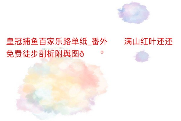 皇冠捕鱼百家乐路单纸_番外❗️满山红叶还还免费徒步剖析附舆图🗺️