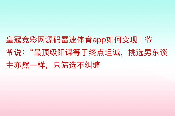 皇冠竞彩网源码雷速体育app如何变现 | 爷爷说：“最顶级阳谋等于终点坦诚，挑选男东谈主亦然一样，只筛选不纠缠