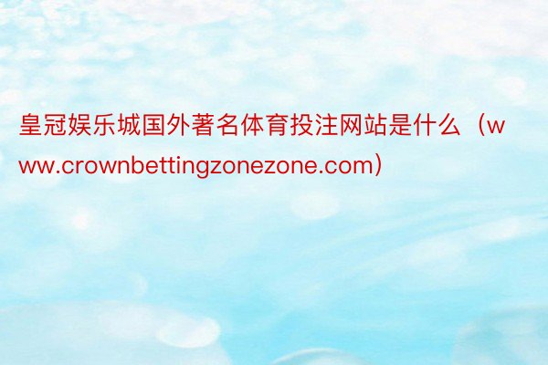 皇冠娱乐城国外著名体育投注网站是什么（www.crownbettingzonezone.com）