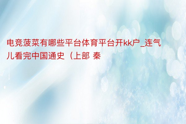 电竞菠菜有哪些平台体育平台开kk户_连气儿看完中国通史（上部 秦