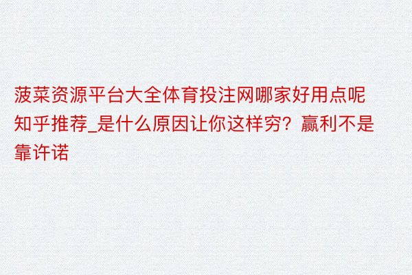 菠菜资源平台大全体育投注网哪家好用点呢知乎推荐_是什么原因让你这样穷？赢利不是靠许诺