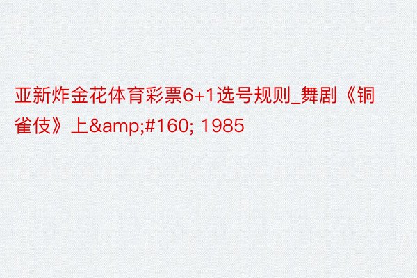 亚新炸金花体育彩票6+1选号规则_舞剧《铜雀伎》上&#160; 1985