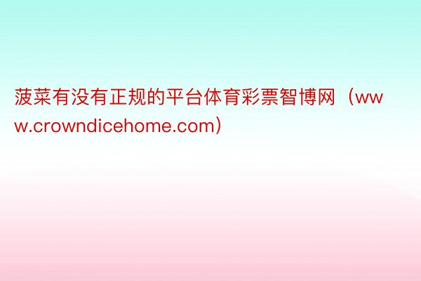 菠菜有没有正规的平台体育彩票智博网（www.crowndicehome.com）