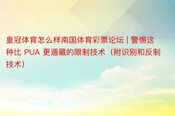 皇冠体育怎么样南国体育彩票论坛 | 警惕这种比 PUA 更遁藏的限制技术（附识别和反制技术）