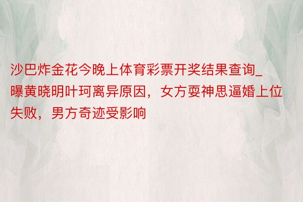 沙巴炸金花今晚上体育彩票开奖结果查询_曝黄晓明叶珂离异原因，女方耍神思逼婚上位失败，男方奇迹受影响