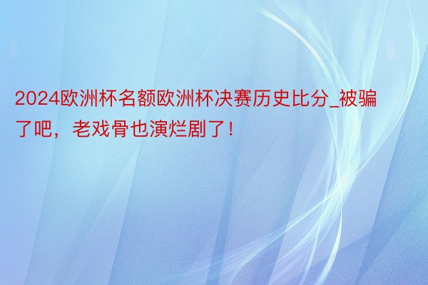 2024欧洲杯名额欧洲杯决赛历史比分_被骗了吧，老戏骨也演烂剧了！