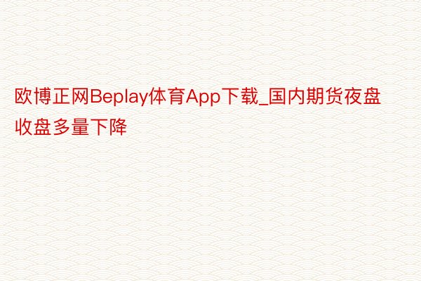 欧博正网Beplay体育App下载_国内期货夜盘收盘多量下降