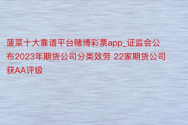 菠菜十大靠谱平台赌博彩票app_证监会公布2023年期货公司分类效劳 22家期货公司获AA评级