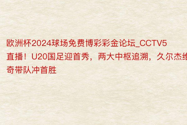 欧洲杯2024球场免费博彩彩金论坛_CCTV5直播！U20国足迎首秀，两大中枢追溯，久尔杰维奇带队冲首胜