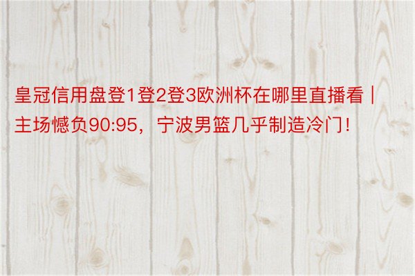 皇冠信用盘登1登2登3欧洲杯在哪里直播看 | 主场憾负90:95，宁波男篮几乎制造冷门！