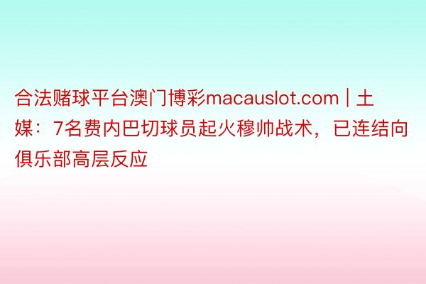 合法赌球平台澳门博彩macauslot.com | 土媒：7名费内巴切球员起火穆帅战术，已连结向俱乐部高层反应