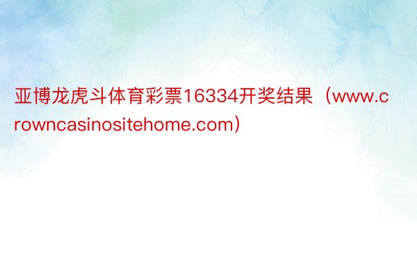 亚博龙虎斗体育彩票16334开奖结果（www.crowncasinositehome.com）