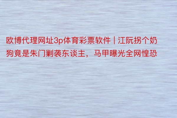 欧博代理网址3p体育彩票软件 | 江阮拐个奶狗竟是朱门剿袭东谈主，马甲曝光全网惶恐