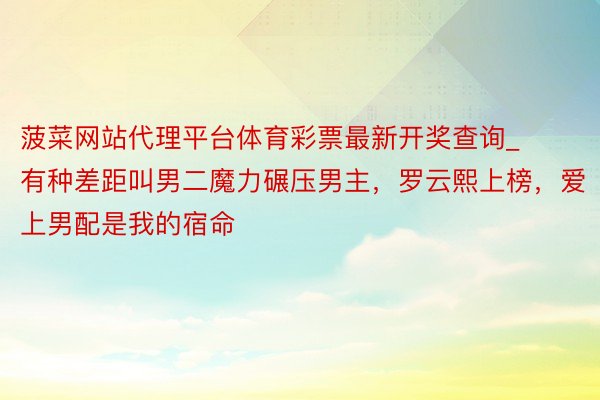 菠菜网站代理平台体育彩票最新开奖查询_有种差距叫男二魔力碾压男主，罗云熙上榜，爱上男配是我的宿命