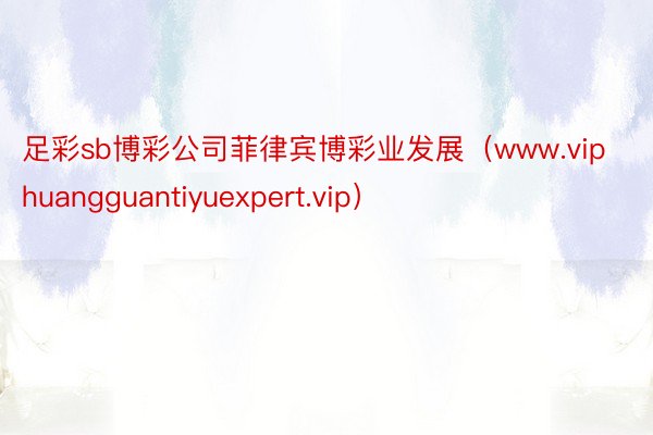 足彩sb博彩公司菲律宾博彩业发展（www.viphuangguantiyuexpert.vip）