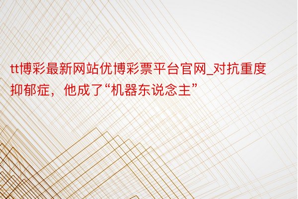 tt博彩最新网站优博彩票平台官网_对抗重度抑郁症，他成了“机器东说念主”