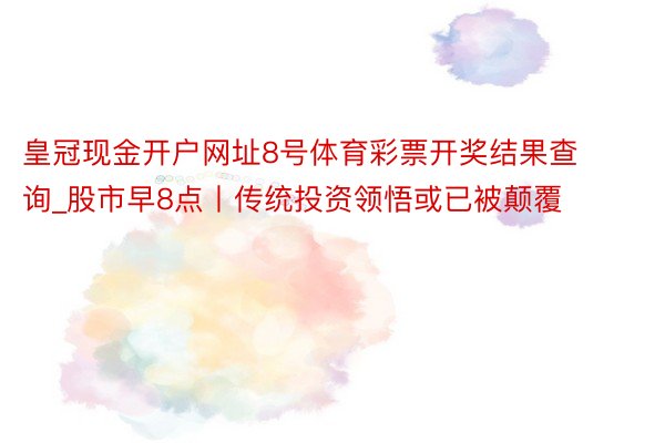 皇冠现金开户网址8号体育彩票开奖结果查询_股市早8点丨传统投资领悟或已被颠覆