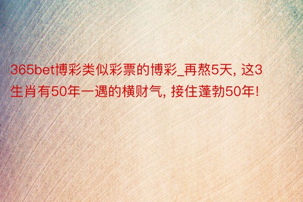 365bet博彩类似彩票的博彩_再熬5天, 这3生肖有50年一遇的横财气, 接住蓬勃50年!