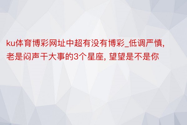 ku体育博彩网址中超有没有博彩_低调严慎, 老是闷声干大事的3个星座, 望望是不是你