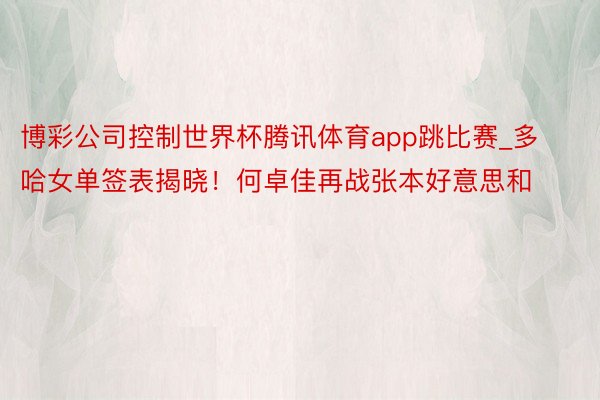 博彩公司控制世界杯腾讯体育app跳比赛_多哈女单签表揭晓！何卓佳再战张本好意思和