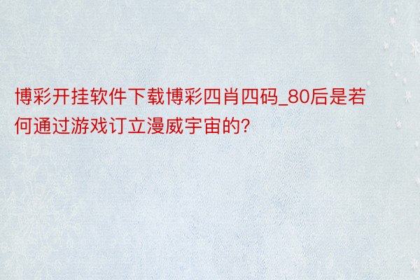 博彩开挂软件下载博彩四肖四码_80后是若何通过游戏订立漫威宇宙的？