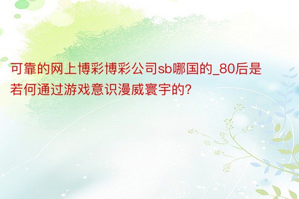 可靠的网上博彩博彩公司sb哪国的_80后是若何通过游戏意识漫威寰宇的？