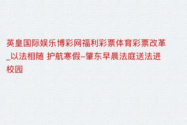 英皇国际娱乐博彩网福利彩票体育彩票改革_以法相随 护航寒假-肇东早晨法庭送法进校园