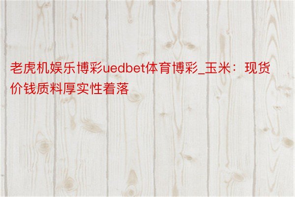 老虎机娱乐博彩uedbet体育博彩_玉米：现货价钱质料厚实性着落