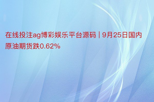 在线投注ag博彩娱乐平台源码 | 9月25日国内原油期货跌0.62%