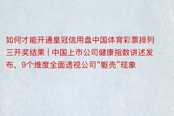 如何才能开通皇冠信用盘中国体育彩票排列三开奖结果 | 中国上市公司健康指数讲述发布，9个维度全面透视公司“躯壳”现象