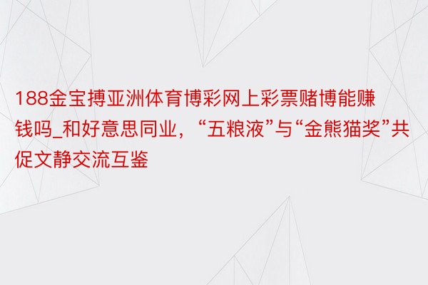 188金宝搏亚洲体育博彩网上彩票赌博能赚钱吗_和好意思同业，“五粮液”与“金熊猫奖”共促文静交流互鉴