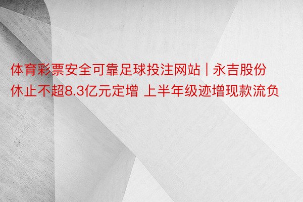 体育彩票安全可靠足球投注网站 | 永吉股份休止不超8.3亿元定增 上半年级迹增现款流负