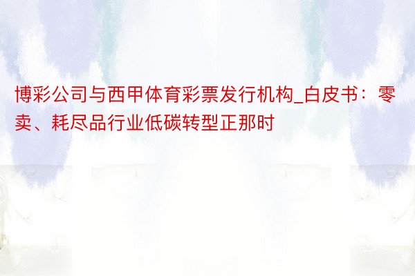 博彩公司与西甲体育彩票发行机构_白皮书：零卖、耗尽品行业低碳转型正那时