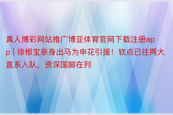 真人博彩网站推广博亚体育官网下载注册app | 徐根宝亲身出马为申花引援!钦点已往两大直系入队,资深国脚在列