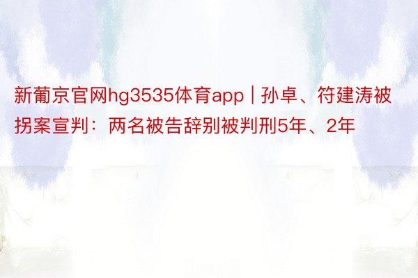 新葡京官网hg3535体育app | 孙卓、符建涛被拐案宣判:两名被告辞别被判刑5年、2年