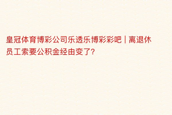 皇冠体育博彩公司乐透乐博彩彩吧 | 离退休员工索要公积金经由变了?