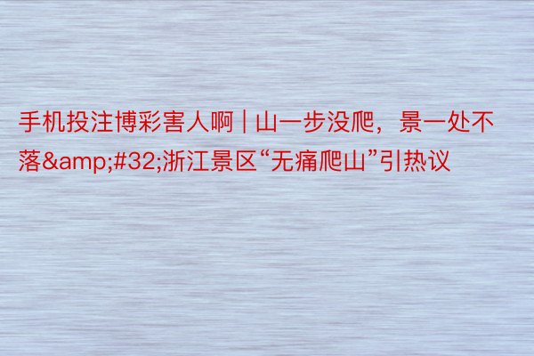 手机投注博彩害人啊 | 山一步没爬,景一处不落 浙江景区“无痛爬山”引热议